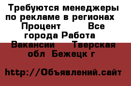 Требуются менеджеры по рекламе в регионах › Процент ­ 50 - Все города Работа » Вакансии   . Тверская обл.,Бежецк г.